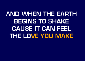 AND WHEN THE EARTH
BEGINS T0 SHAKE
CAUSE IT CAN FEEL
THE LOVE YOU MAKE