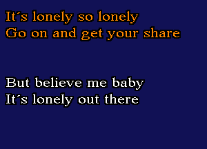 It's lonely so lonely
Go on and get your share

But believe me baby
IFS lonely out there