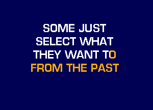 SOME JUST
SELECT WHAT
THEY WANT TO

FROM THE PAST
