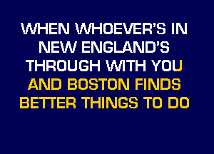 WHEN VVHOEVER'S IN
NEW ENGLAND'S
THROUGH WITH YOU
AND BOSTON FINDS
BETTER THINGS TO DO