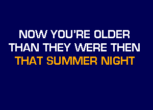 NOW YOU'RE OLDER
THAN THEY WERE THEN
THAT SUMMER NIGHT