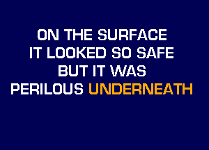 ON THE SURFACE
IT LOOKED SO SAFE
BUT IT WAS
PERILOUS UNDERNEATH