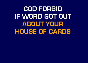 GOD FORBID
IF WORD GOT OUT
ABOUTYOUR

HOUSE OF CARDS
