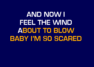 AND NUWI
FEEL THE WIND
ABOUT T0 BLOW
BABY I'M SO SCARED