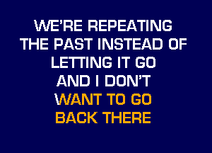 WERE REPEATING
THE PAST INSTEAD OF
LETTING IT GO
AND I DON'T
WANT TO GO
BACK THERE