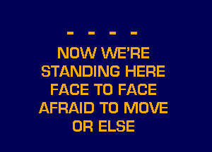 NOW INE'RE
STANDING HERE

FACE TO FACE
AFRAID TO MOVE
0R ELSE