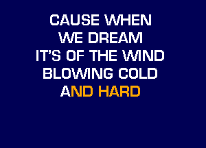 CAUSE WHEN
WE DREAM
IT'S OF THE WND
BLOWING COLD

AND HARD