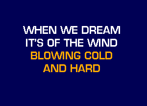 WHEN WE DREAM
ITS OF THE 'WIND

BLOWING COLD
AND HARD