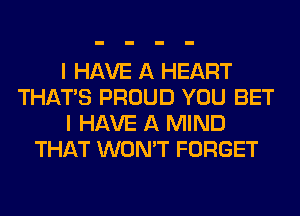 I HAVE A HEART
THAT'S PROUD YOU BET
I HAVE A MIND
THAT WON'T FORGET