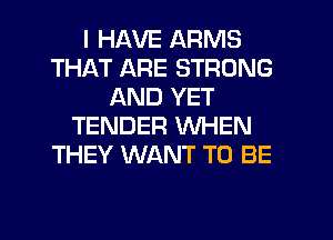 I HAVE ARMS
THAT ARE STRONG
AND YET
TENDER WHEN
THEY WANT TO BE