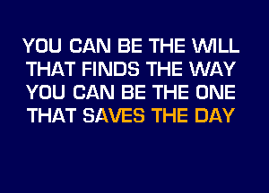 YOU CAN BE THE WILL
THAT FINDS THE WAY
YOU CAN BE THE ONE
THAT SAVES THE DAY