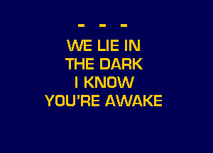 WE LIE IN
THE DARK

I KNOW
YOU'RE AWAKE