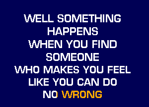 WELL SOMETHING
HAPPENS
WHEN YOU FIND

SOMEONE
WHO MAKES YOU FEEL
LIKE YOU CAN DO
N0 WRONG