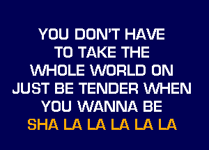 YOU DON'T HAVE
TO TAKE THE
WHOLE WORLD 0N
JUST BE TENDER WHEN
YOU WANNA BE
SHA LA LA LA LA LA