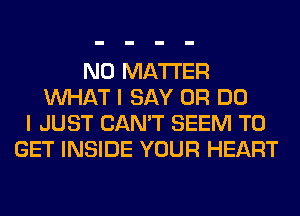 NO MATTER
WHAT I SAY 0R DO
I JUST CAN'T SEEM TO
GET INSIDE YOUR HEART