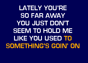 LATELY YOU'RE
SO FAR AWAY
YOU JUST DON'T
SEEM TO HOLD ME
LIKE YOU USED TO
SOMETHING'S GOIN' 0N