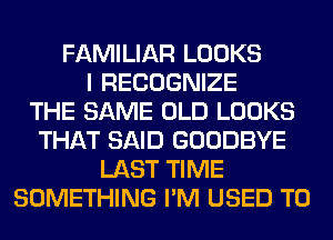 FAMILIAR LOOKS
I RECOGNIZE
THE SAME OLD LOOKS
THAT SAID GOODBYE
LAST TIME
SOMETHING I'M USED TO