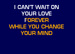 I CAN'T WAIT ON
YOUR LOVE
FOREVER
WHILE YOU CHANGE

YOUR MIND