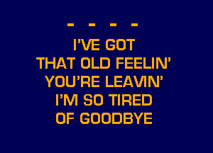 I'VE GOT
THAT OLD FEELIN'

YOU'RE LEAVIN'
I'M SO TIRED
OF GOODBYE