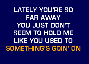 LATELY YOU'RE SO
FAR AWAY
YOU JUST DON'T
SEEM TO HOLD ME
LIKE YOU USED TO
SOMETHING'S GOIN' 0N