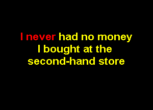 I never had no money
I bought at the

second-hand store