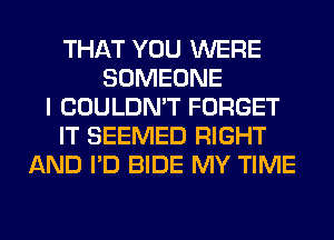 THAT YOU WERE
SOMEONE
I COULDN'T FORGET
IT SEEMED RIGHT
AND I'D BIDE MY TIME