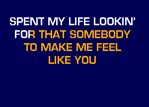 SPENT MY LIFE LOOKIN'
FOR THAT SOMEBODY
TO MAKE ME FEEL
LIKE YOU