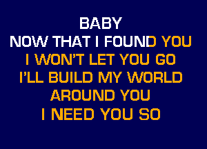 BABY
NOW THAT I FOUND YOU
I WON'T LET YOU GO
IILL BUILD MY WORLD
AROUND YOU

I NEED YOU SO