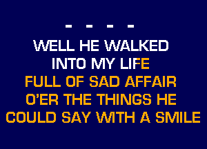 WELL HE WALKED
INTO MY LIFE
FULL OF SAD AFFAIR
O'ER THE THINGS HE
COULD SAY WITH A SMILE