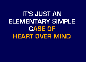 ITS JUST AN
ELEMENTARY SIMPLE
CASE OF
HEART OVER MIND