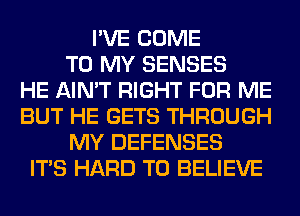 I'VE COME
TO MY SENSES
HE AIN'T RIGHT FOR ME
BUT HE GETS THROUGH
MY DEFENSES
ITS HARD TO BELIEVE