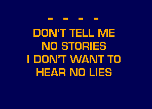 DON'T TELL ME
N0 STORIES

I DON'T WANT TO
HEAR N0 LIES