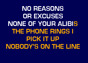 N0 REASONS
0R EXCUSES
NONE OF YOUR ALIBIS
THE PHONE RINGS I
PICK IT UP
NOBODY'S ON THE LINE