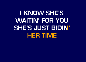 I KNOW SHE'S
WAITIN' FOR YOU
SHE'S JUST BIDIN'

HER TIME