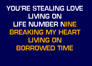 YOU'RE STEALING LOVE
LIVING 0N
LIFE NUMBER NINE
BREAKING MY HEART
LIVING 0N
BORROWED TIME