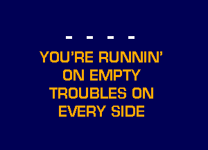 YOU'RE RUNNIN'
0N EMPTY

TROUBLES 0N
EVERY SIDE