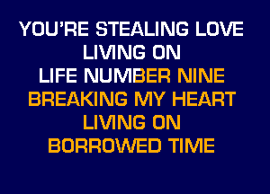 YOU'RE STEALING LOVE
LIVING 0N
LIFE NUMBER NINE
BREAKING MY HEART
LIVING 0N
BORROWED TIME