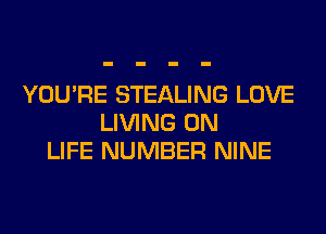 YOU'RE STEALING LOVE
LIVING 0N
LIFE NUMBER NINE