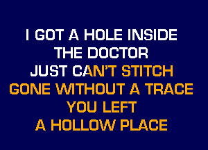 I GOT A HOLE INSIDE
THE DOCTOR
JUST CAN'T STITCH
GONE WITHOUT A TRACE
YOU LEFT
A HOLLOW PLACE