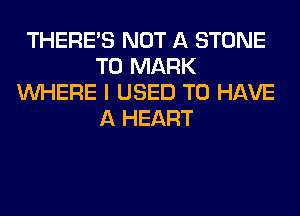 THERE'S NOT A STONE
T0 MARK
WHERE I USED TO HAVE
A HEART