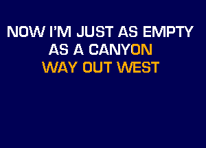 NOW I'M JUST AS EMPTY
AS A CANYON
WAY OUT WEST