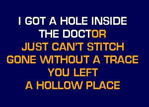 I GOT A HOLE INSIDE
THE DOCTOR
JUST CAN'T STITCH
GONE WITHOUT A TRACE
YOU LEFT
A HOLLOW PLACE