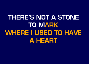 THERE'S NOT A STONE
T0 MARK
WHERE I USED TO HAVE
A HEART