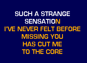 SUCH A STRANGE
SENSATION
I'VE NEVER FELT BEFORE
MISSING YOU
HAS CUT ME
TO THE CURE