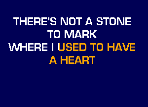 THERE'S NOT A STONE
T0 MARK
WHERE I USED TO HAVE
A HEART