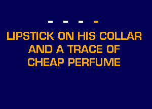 LIPSTICK ON HIS COLLAR
AND A TRACE 0F
CHEAP PERFUME
