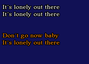 It's lonely out there
It's lonely out there

Don't go now baby
IFS lonely out there