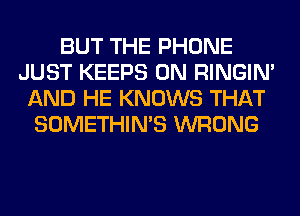 BUT THE PHONE
JUST KEEPS 0N RINGIM
AND HE KNOWS THAT
SOMETHIN'S WRONG