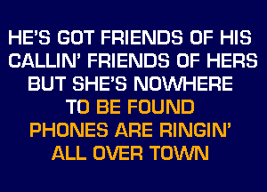 HE'S GOT FRIENDS OF HIS
CALLIN' FRIENDS OF HERS
BUT SHE'S NOUVHERE
TO BE FOUND
PHONES ARE RINGIM
ALL OVER TOWN