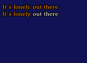 It's lonely out there
It's lonely out there
